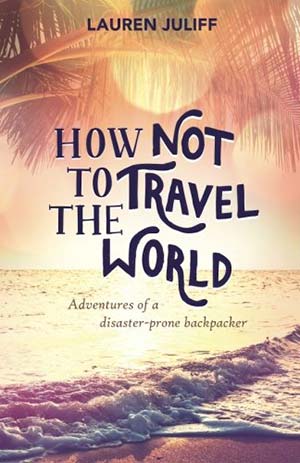How Not to Travel the World: Adventures of a Disaster-Prone Backpacker